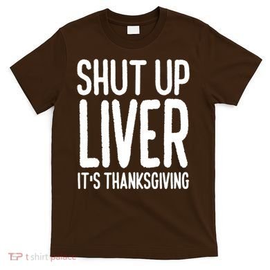 Shut Up Liver Its Thanksgiving Funny T-Shirt
