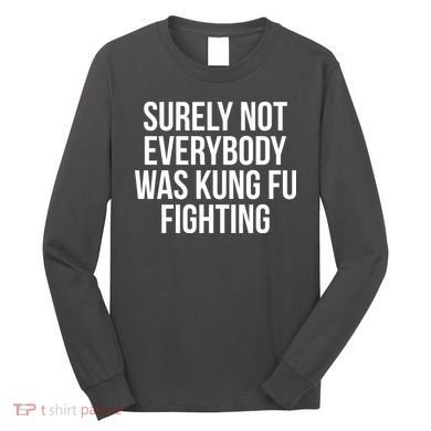 Surely Not Everybody was Kung FU Fighting Long Sleeve Shirt