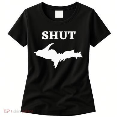 Shut UP Upper Peninsula Yooper Michigan U.P. Women's T-Shirt