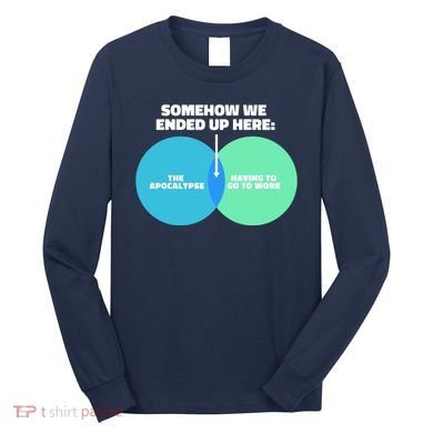 Somehow We Ended Up Here Between Apocalypse & Having To Work Long Sleeve Shirt