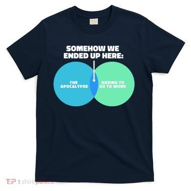 Somehow We Ended Up Here Between Apocalypse & Having To Work T-Shirt