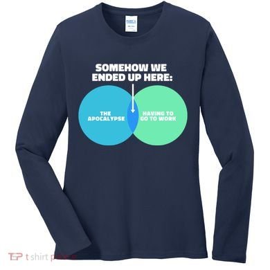 Somehow We Ended Up Here Between Apocalypse & Having To Work Women's Long Sleeve Shirt