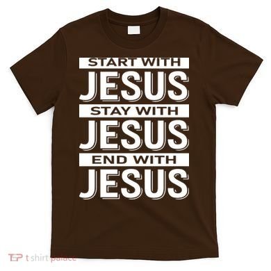 Start With Jesus Stay With End With T-Shirt
