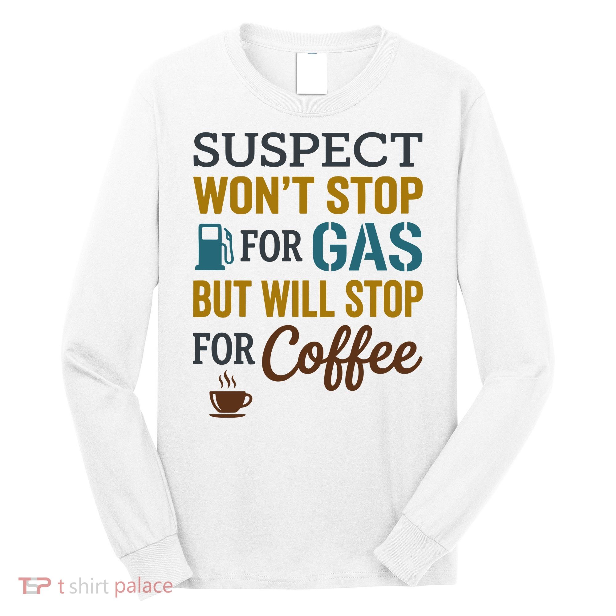 Suspect Won't Stop For Gas But Will Stop For Coffee Long Sleeve Shirt