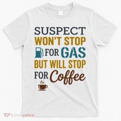 Suspect Won't Stop For Gas But Will Stop For Coffee T-Shirt