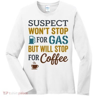 Suspect Won't Stop For Gas But Will Stop For Coffee Women's Long Sleeve Shirt