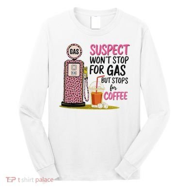 Suspect WonT Stop For Gas But Stops For Coffee Long Sleeve Shirt