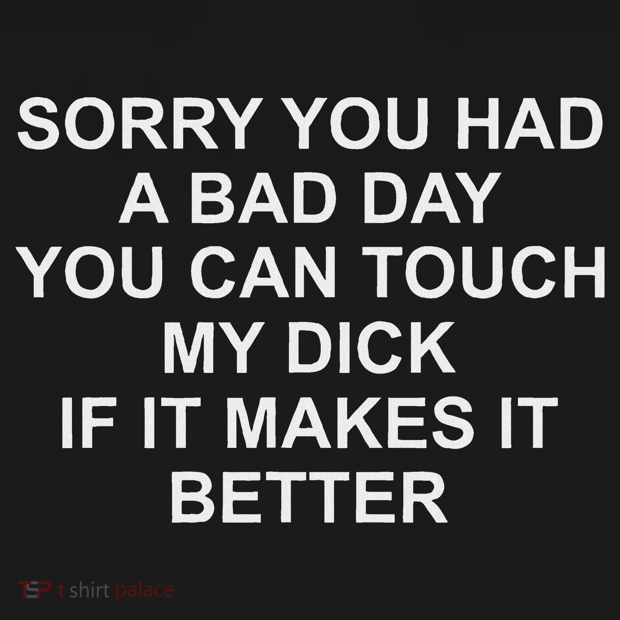Sorry You Had A Bad Day You Can Touch My Dick If It Makes It T-Shirt