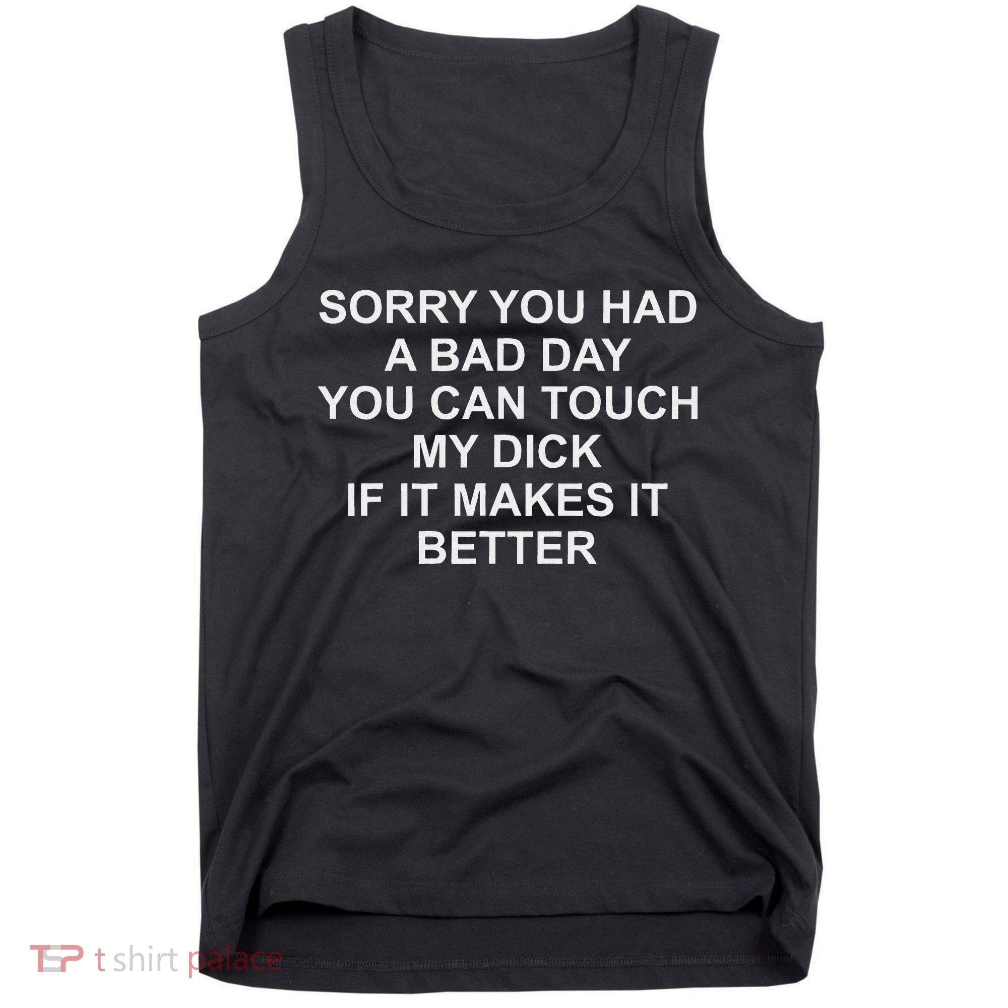 Sorry You Had A Bad Day You Can Touch My Dick If It Makes It Tank Top