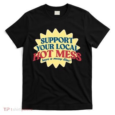 Support Your Local Hot Mess Have A Messy Time T-Shirt