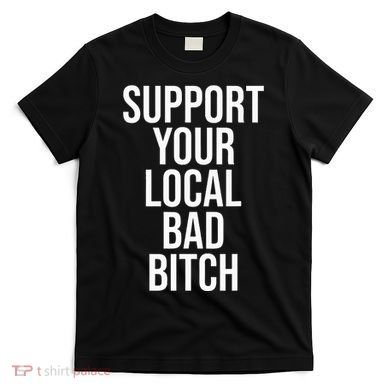 Support Your Local Bad Bitch T-Shirt