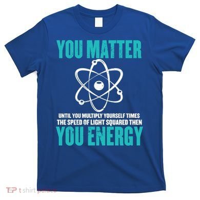Science You Matter You Energy Funny Physicist Physics Lover Gift T-Shirt
