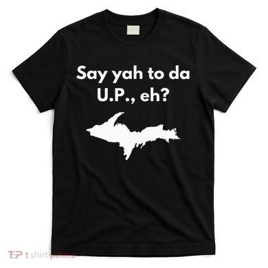 Say Yah To Da U.P. Eh Upper Peninsula Yooper T-Shirt