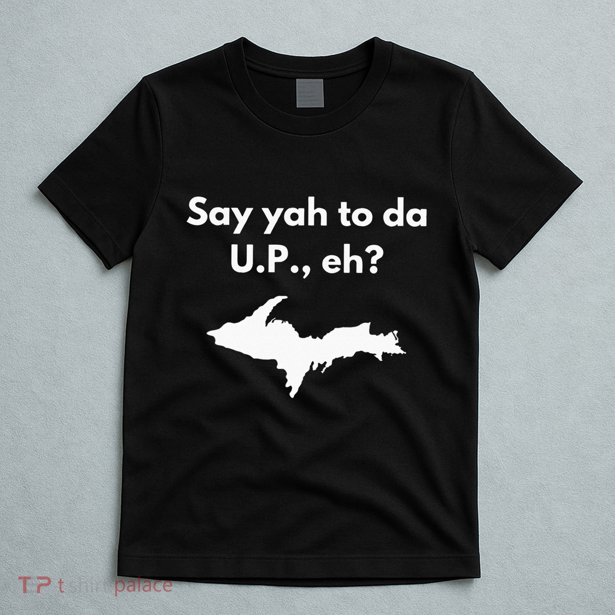 Say Yah To Da U.P. Eh Upper Peninsula Yooper T-Shirt