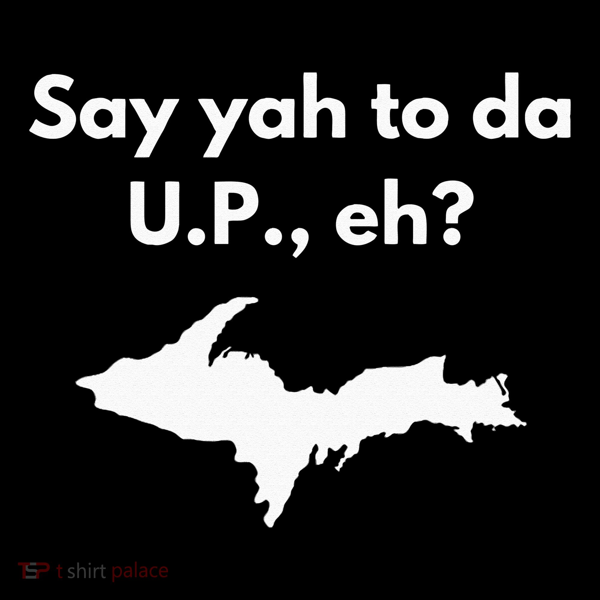Say Yah To Da U.P. Eh Upper Peninsula Yooper T-Shirt