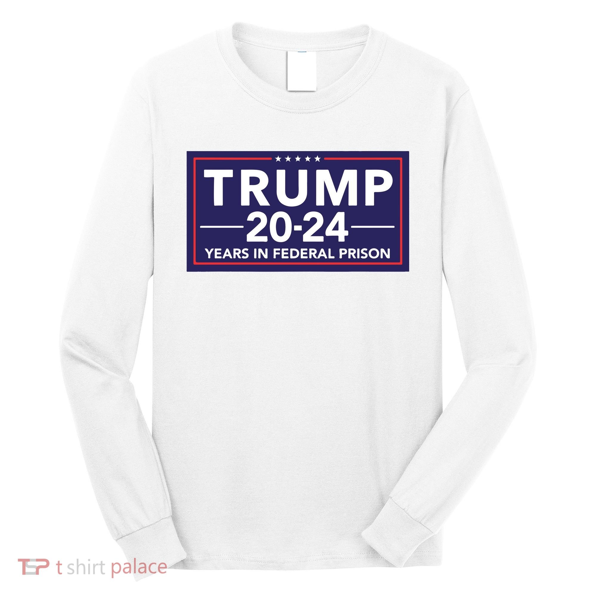Trump 2024 Years In Federal Prison Long Sleeve Shirt