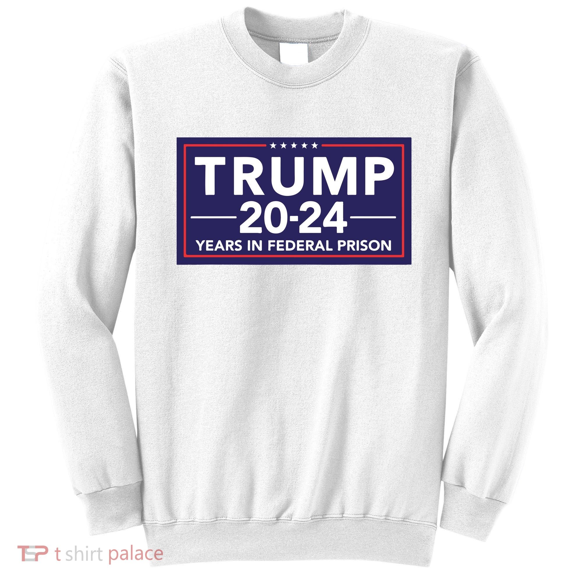 Trump 2024 Years In Federal Prison Sweatshirt