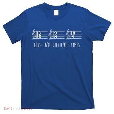 These Are Difficult Times Funny Musicians Parody Cool Gift T-Shirt