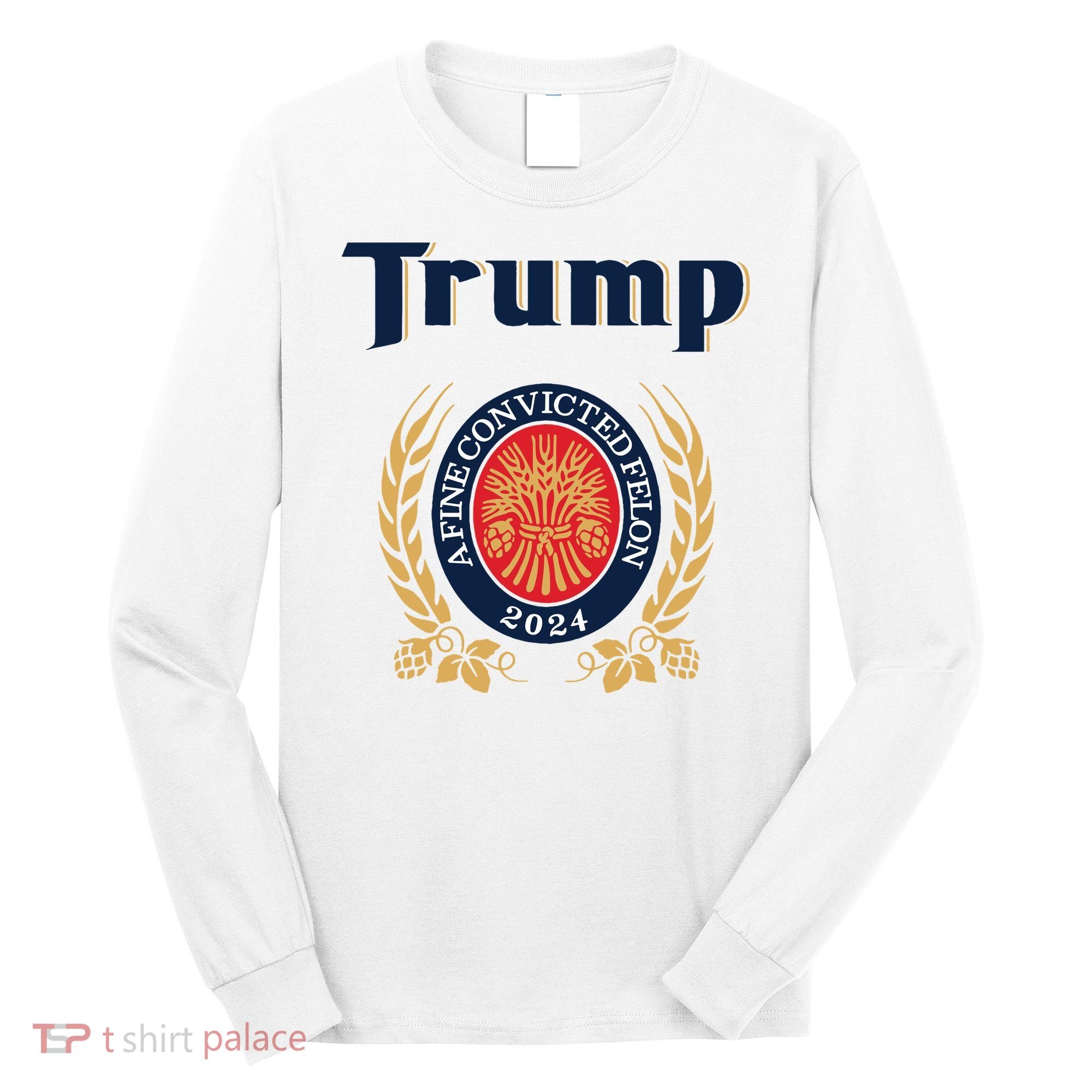 Trump A Fine Convicted Felon 2024 Beer Long Sleeve Shirt