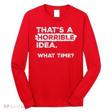 Thats A Horrible Idea What Time Funny Sarcastic Drinking Humor  Long Sleeve Shirt