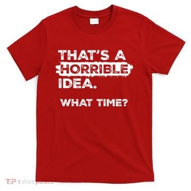 Thats A Horrible Idea What Time Funny Sarcastic Drinking Humor  T-Shirt