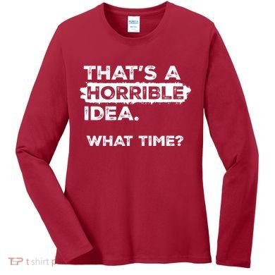 Thats A Horrible Idea What Time Funny Sarcastic Drinking Humor  Women's Long Sleeve Shirt