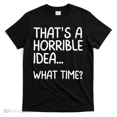 Thats A Horrible Idea What Time? Funny Cool Sarcastic T-Shirt