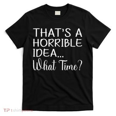 ThatS A Horrible Idea What Time Funny Cool Sarcastic T-Shirt