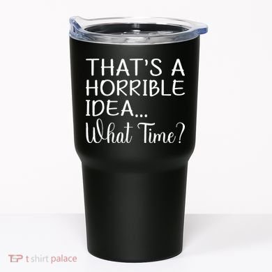 ThatS A Horrible Idea What Time Funny Cool Sarcastic Tumbler