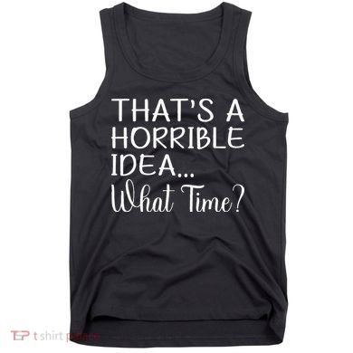ThatS A Horrible Idea What Time Funny Cool Sarcastic Tank Top