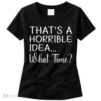 ThatS A Horrible Idea What Time Funny Cool Sarcastic Women's T-Shirt