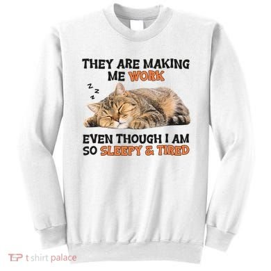 The Are Making Me Work Even Though I Am So Sleepy And Tired Cute Cat Sweatshirt