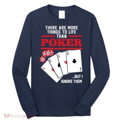 There Are More Things In Life Than Poker Long Sleeve Shirt