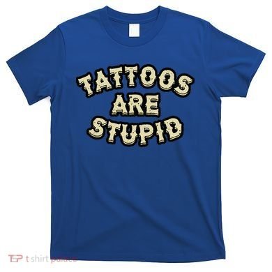 Tattoos Are Stupid T-Shirt
