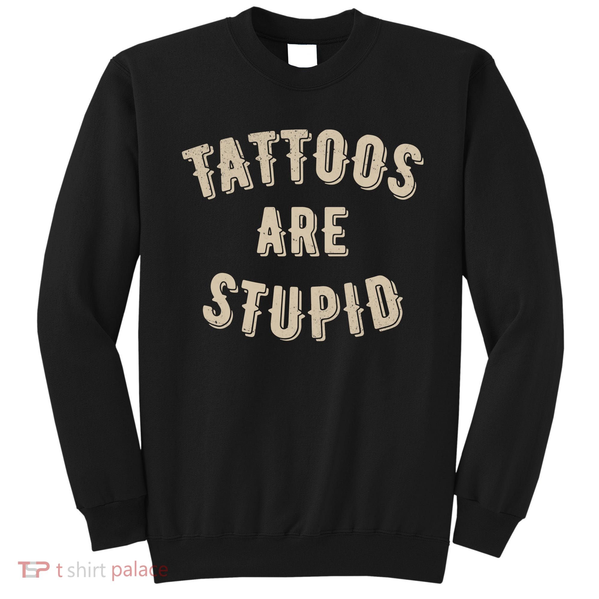 Tattoos Are Stupid Sarcastic Tattooed Sweatshirt