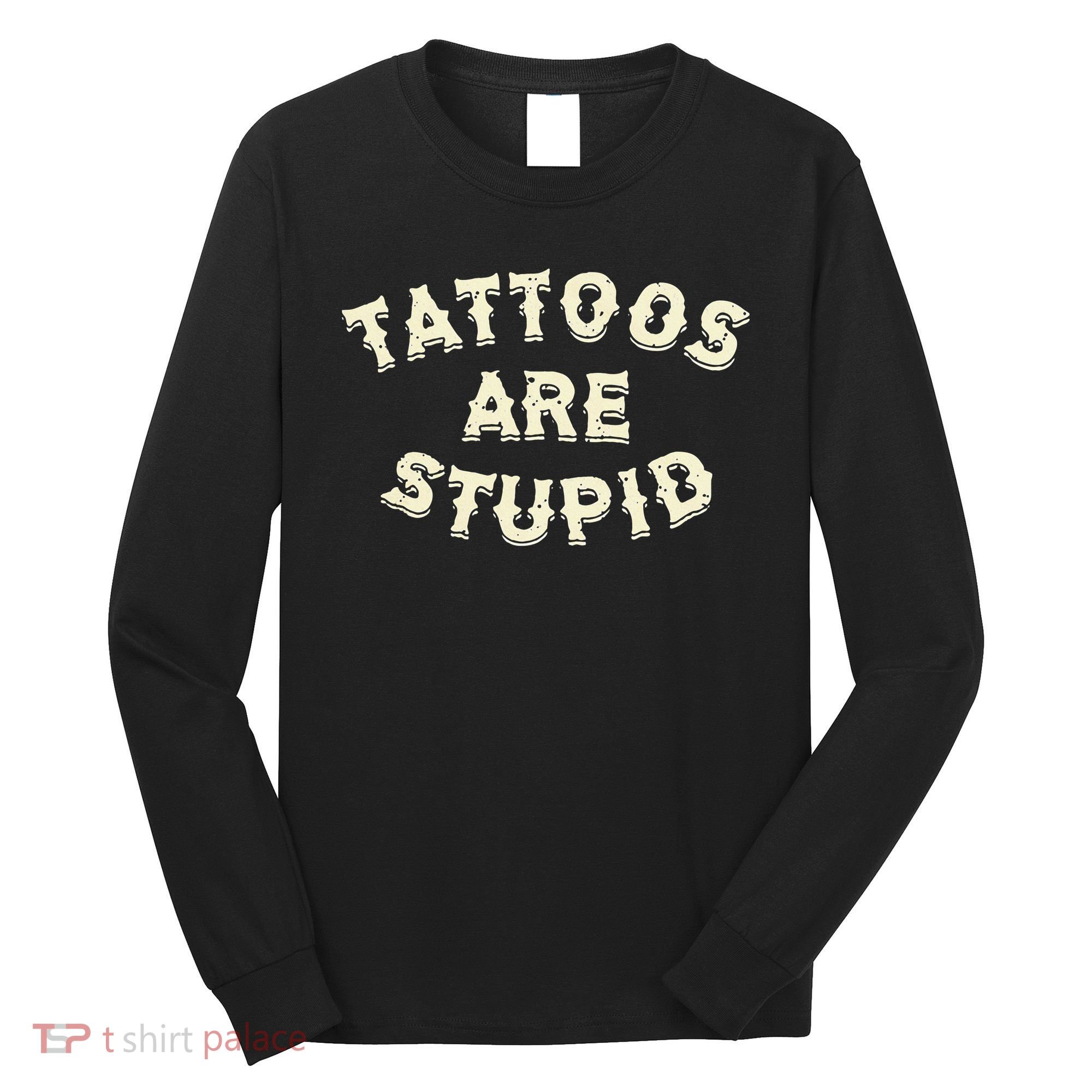Tattoos Are Stupid Long Sleeve Shirt