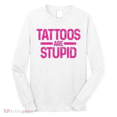 Tattoos Are Stupid Sarcastic Long Sleeve Shirt