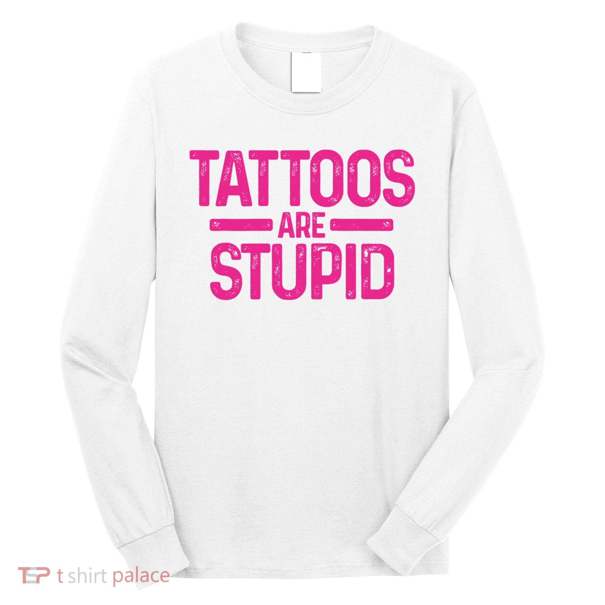 Tattoos Are Stupid Sarcastic Long Sleeve Shirt