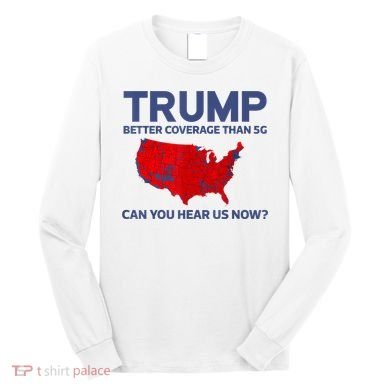 Trump Better Coverage Than 5g Can You Hear Us Now 2024 Long Sleeve Shirt
