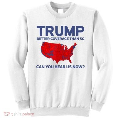 Trump Better Coverage Than 5g Can You Hear Us Now 2024 Sweatshirt