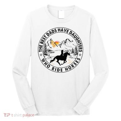 The Best Dads Have Daughters Who Ride Horses Long Sleeve Shirt