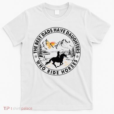 The Best Dads Have Daughters Who Ride Horses T-Shirt