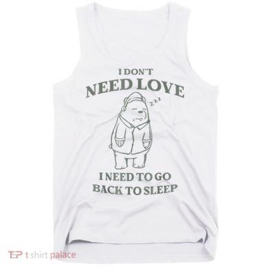 Teddy Bear I Don’T Need Love I Need To Go Back To Sleep Tank Top