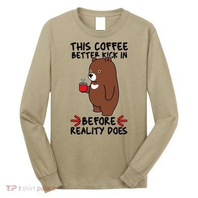 This Coffee Better Kick In Before Reality Does Stressed Coffee Bear Long Sleeve Shirt