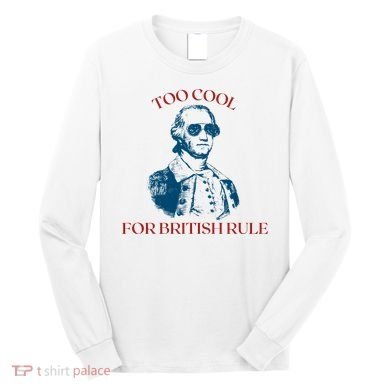 Too Cool For British Rule Funny Patrotic Long Sleeve Shirt
