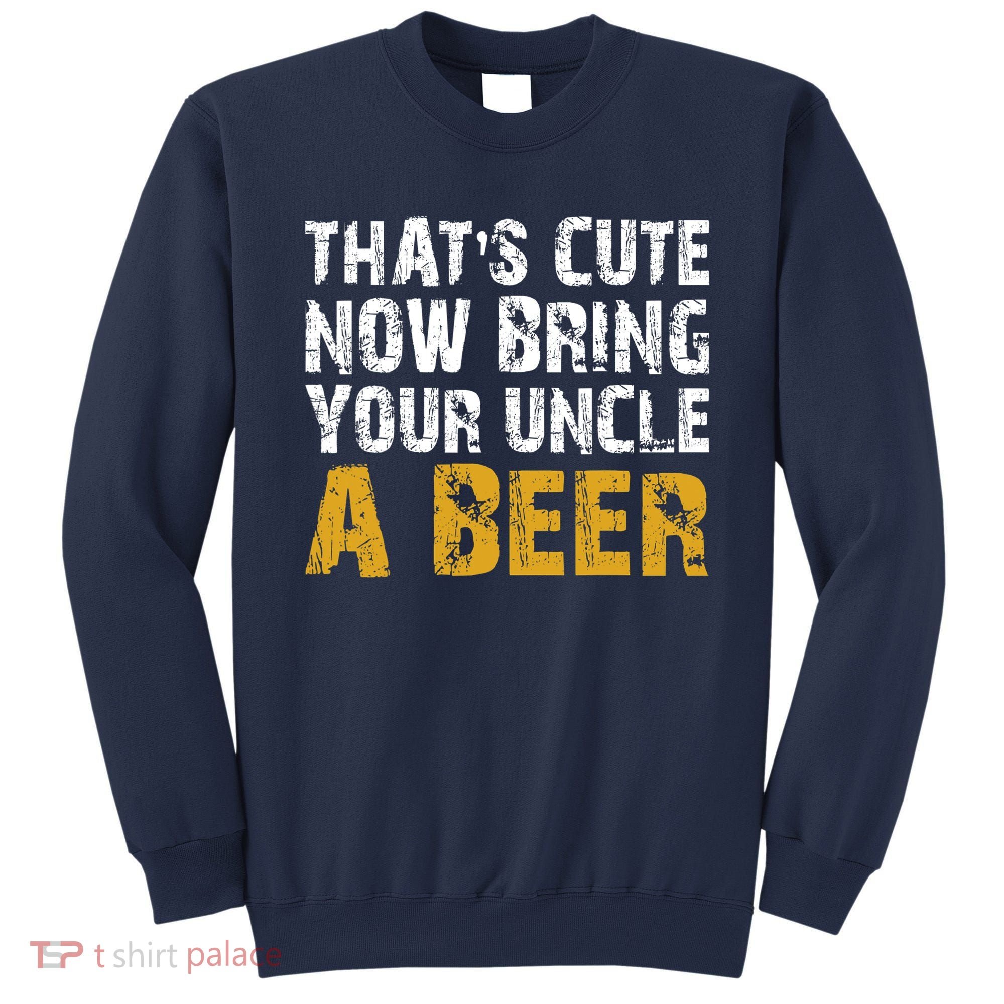 That's Cute Now Bring Your Uncle A Beer Shirt Father's Day Sweatshirt