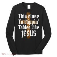 This Close To Flippin' Tables Like Jesus Long Sleeve Shirt thumb 0