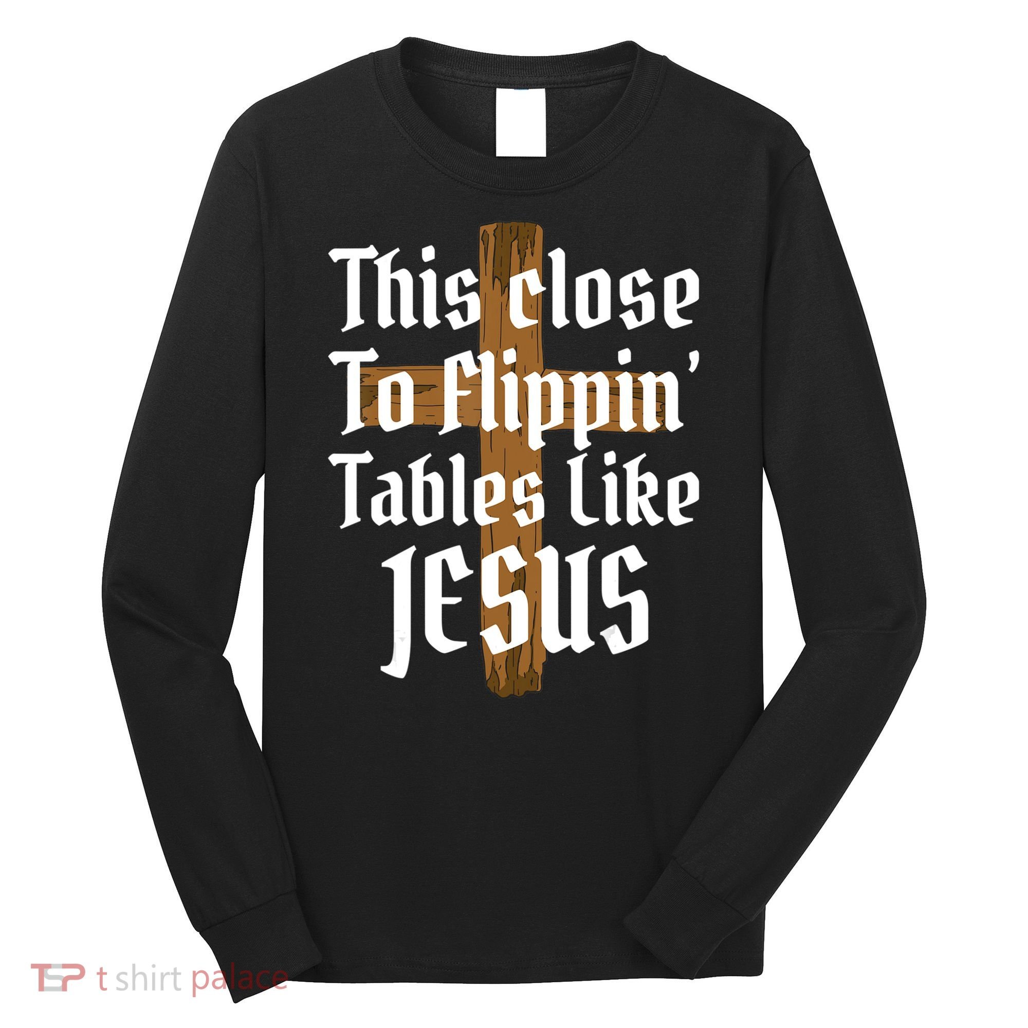 This Close To Flippin' Tables Like Jesus Long Sleeve Shirt