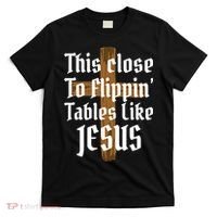 This Close To Flippin' Tables Like Jesus T-Shirt thumb 0