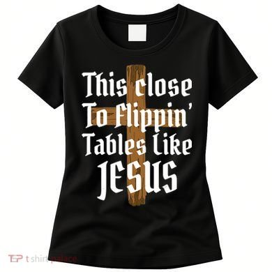 This Close To Flippin' Tables Like Jesus Women's T-Shirt